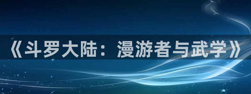 囧次元是什么：《斗罗大陆：漫游者与武学》